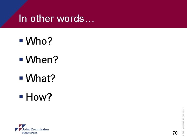 In other words… § Who? § When? § What? 70 © Joint Commission Resources