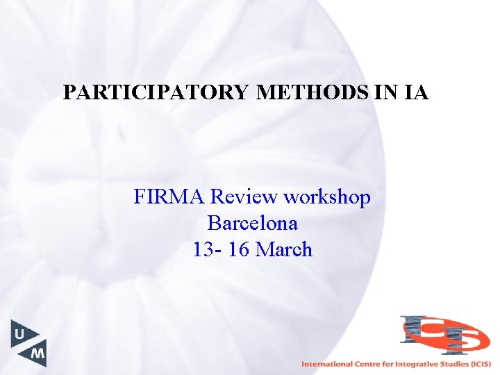 PARTICIPATORY METHODS IN IA FIRMA Review workshop Barcelona 13 - 16 March 