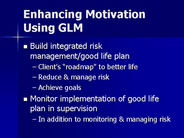 Enhancing Motivation Using GLM n Build integrated risk management/good life plan – Client’s “roadmap”