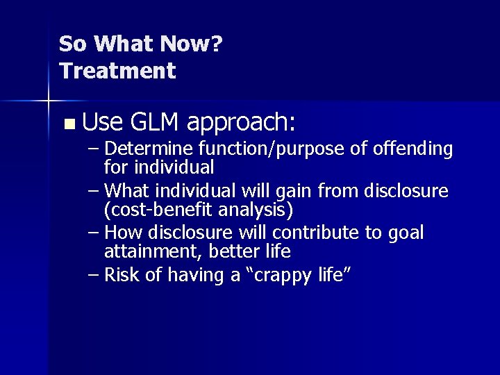 So What Now? Treatment n Use GLM approach: – Determine function/purpose of offending for