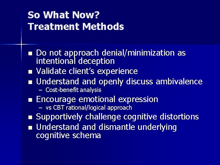 So What Now? Treatment Methods n Do not approach denial/minimization as intentional deception Validate