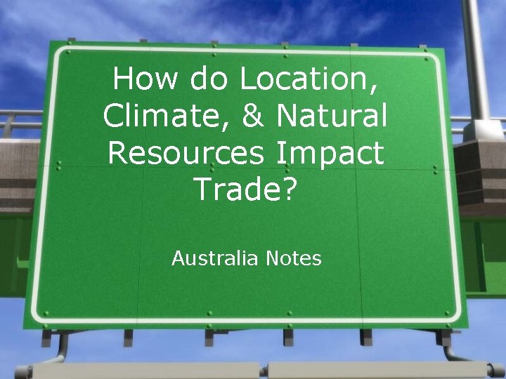 How do Location, Climate, & Natural Resources Impact Trade? Australia Notes How do Location, Climate, & Natural Resources Impact Trade? Australia Notes