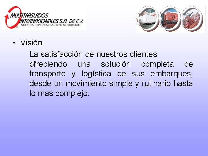 • Visión La satisfacción de nuestros clientes ofreciendo una solución completa de transporte