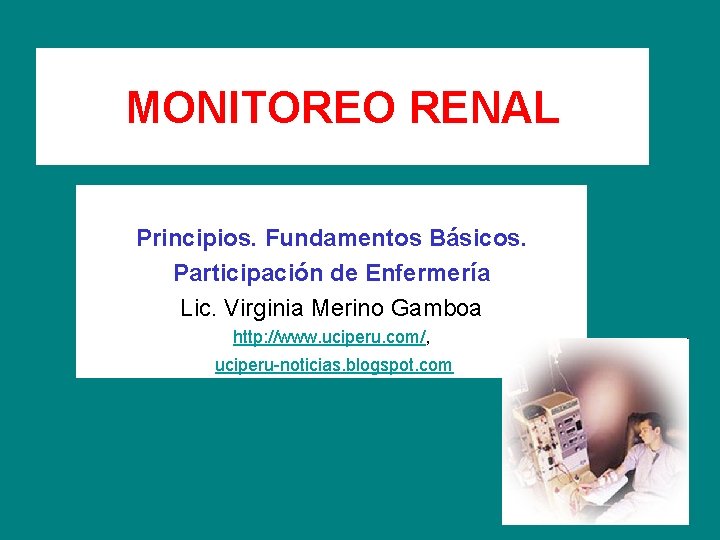 MONITOREO RENAL Principios. Fundamentos Básicos. Participación de Enfermería Lic. Virginia Merino Gamboa http: //www.