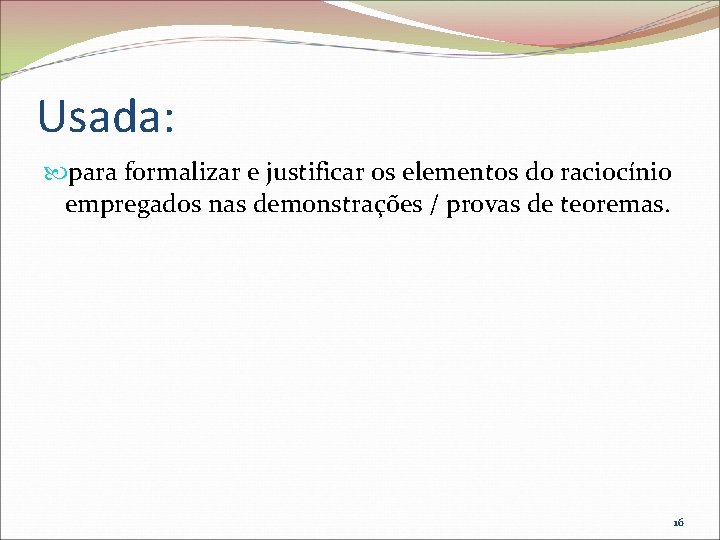 Usada: para formalizar e justificar os elementos do raciocínio empregados nas demonstrações / provas