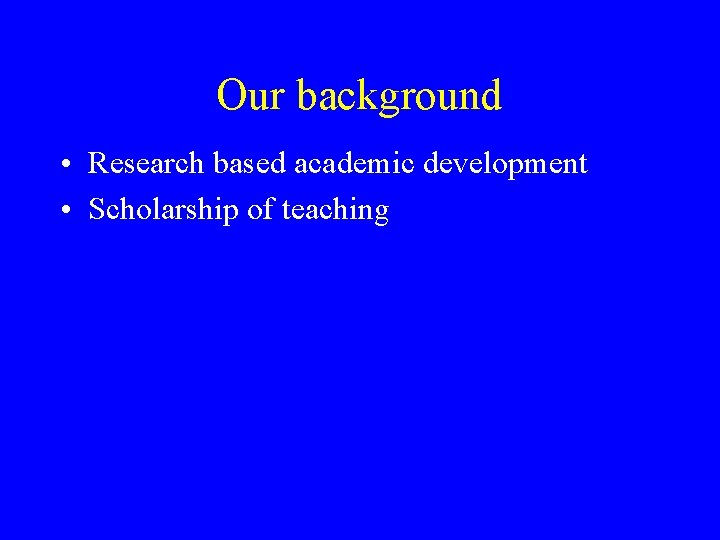 Our background • Research based academic development • Scholarship of teaching Our background • Research based academic development • Scholarship of teaching