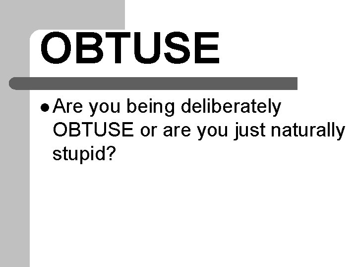 OBTUSE l Are you being deliberately OBTUSE or are you just naturally stupid? 