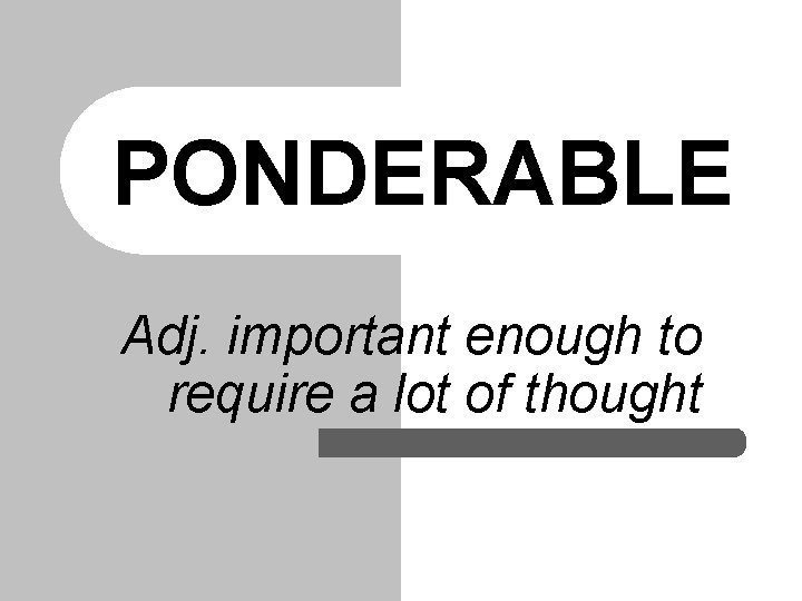 PONDERABLE Adj. important enough to require a lot of thought 