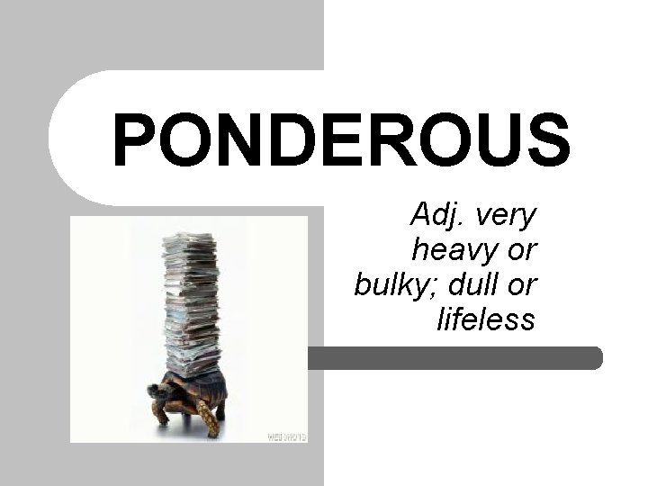 PONDEROUS Adj. very heavy or bulky; dull or lifeless 