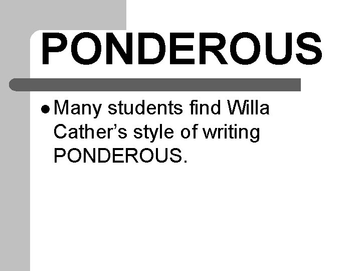 PONDEROUS l Many students find Willa Cather’s style of writing PONDEROUS. 