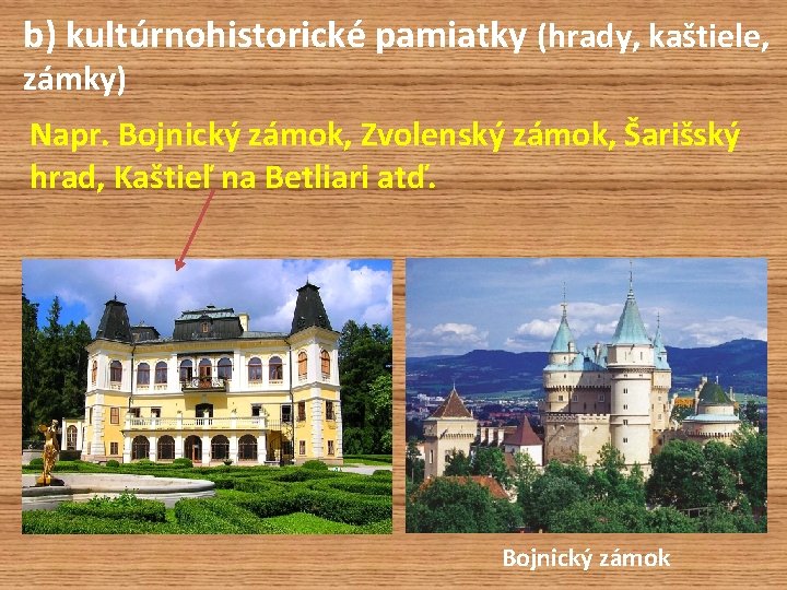 b) kultúrnohistorické pamiatky (hrady, kaštiele, zámky) Napr. Bojnický zámok, Zvolenský zámok, Šarišský hrad, Kaštieľ