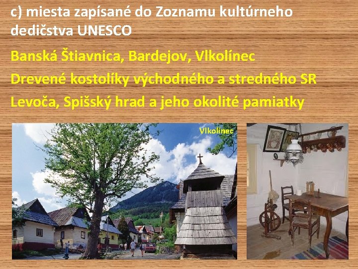 c) miesta zapísané do Zoznamu kultúrneho dedičstva UNESCO Banská Štiavnica, Bardejov, Vlkolínec Drevené kostolíky