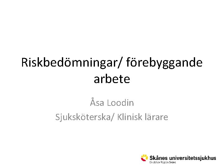 Riskbedömningar/ förebyggande arbete Åsa Loodin Sjuksköterska/ Klinisk lärare 