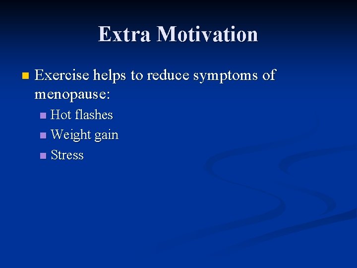 Extra Motivation n Exercise helps to reduce symptoms of menopause: Hot flashes n Weight