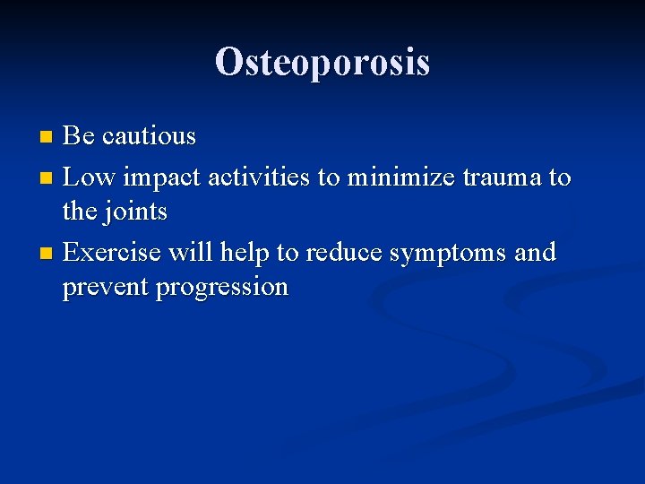 Osteoporosis Be cautious n Low impact activities to minimize trauma to the joints n