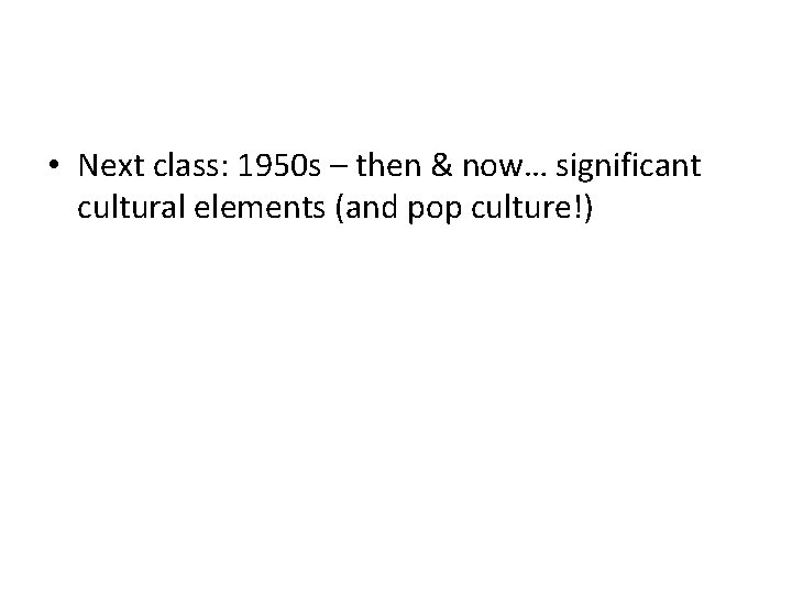  • Next class: 1950 s – then & now… significant cultural elements (and