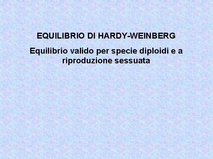 EQUILIBRIO DI HARDY-WEINBERG Equilibrio valido per specie diploidi e a riproduzione sessuata 