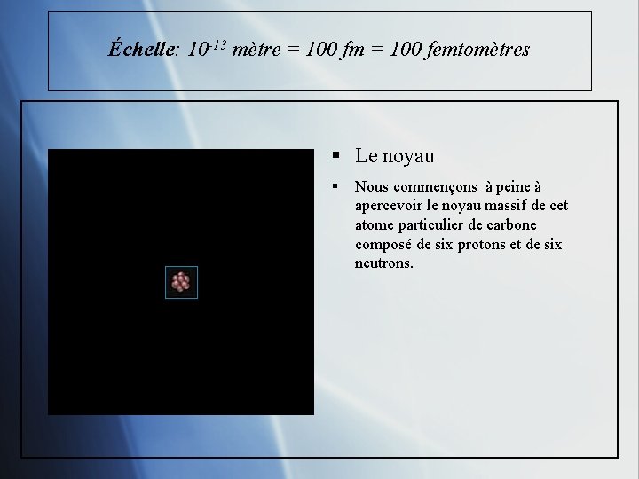 Échelle: 10 -13 mètre = 100 fm = 100 femtomètres § Le noyau §