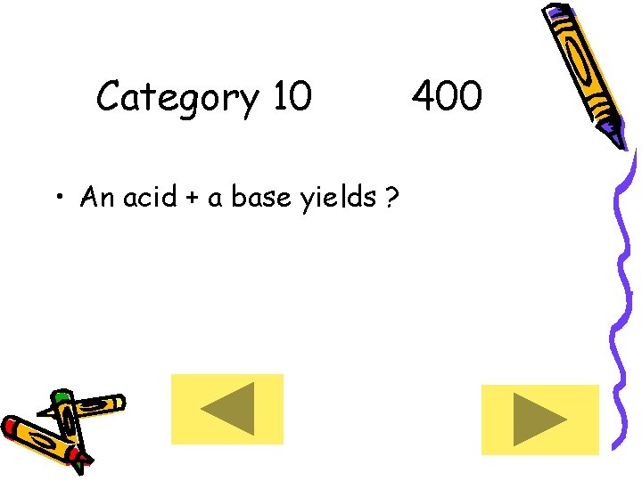 Category 10 • An acid + a base yields ? 400 