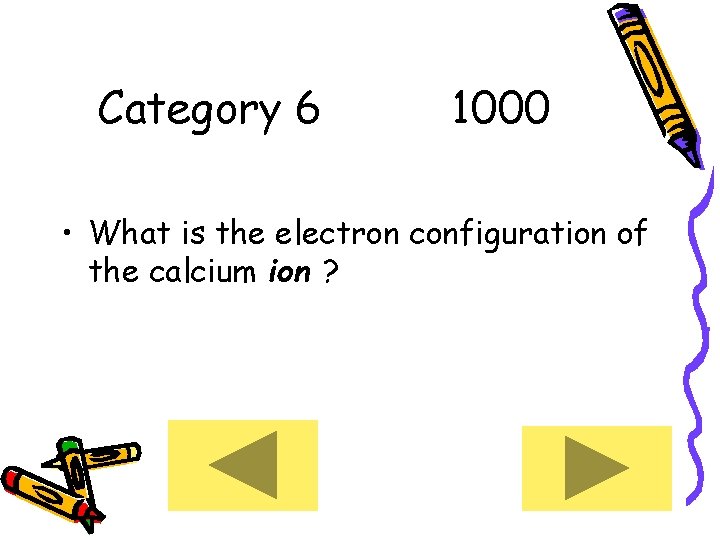 Category 6 1000 • What is the electron configuration of the calcium ion ?