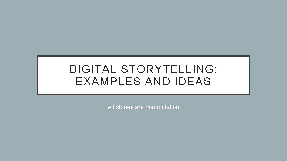 DIGITAL STORYTELLING: EXAMPLES AND IDEAS “All stories are manipulation” 