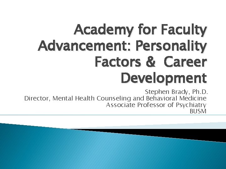 Academy for Faculty Advancement: Personality Factors & Career Development Stephen Brady, Ph. D. Director,