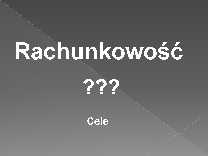 Rachunkowość ? ? ? Cele 