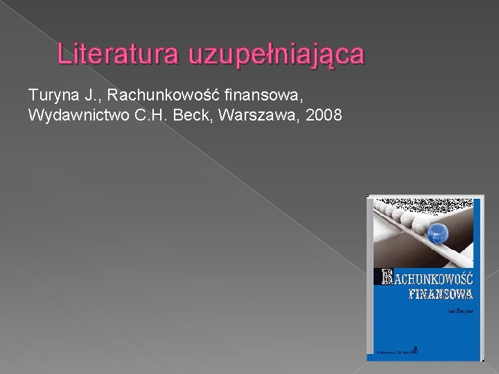 Literatura uzupełniająca Turyna J. , Rachunkowość finansowa, Wydawnictwo C. H. Beck, Warszawa, 2008 