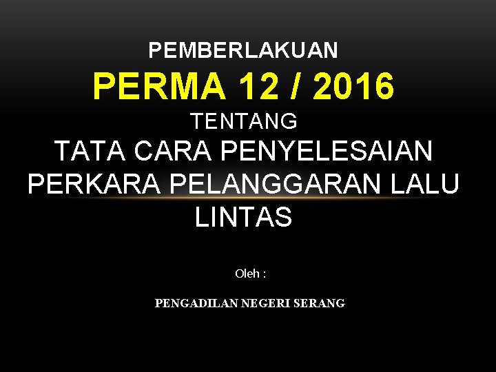 PEMBERLAKUAN PERMA 12 / 2016 TENTANG TATA CARA PENYELESAIAN PERKARA PELANGGARAN LALU LINTAS Oleh