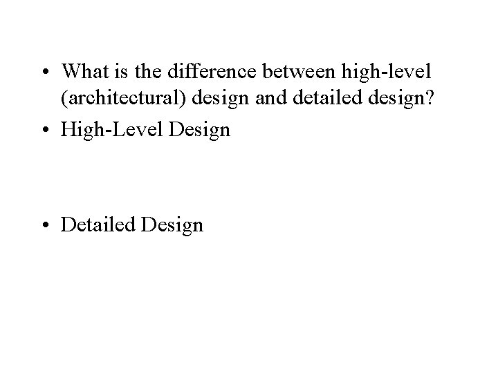  • What is the difference between high-level (architectural) design and detailed design? •