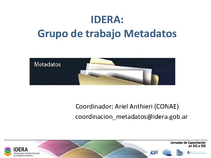 IDERA: Grupo de trabajo Metadatos Coordinador: Ariel Anthieri (CONAE) coordinacion_metadatos@idera. gob. ar 