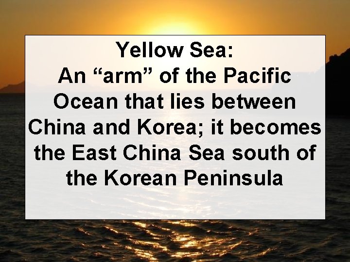 Yellow Sea: An “arm” of the Pacific Ocean that lies between China and Korea;