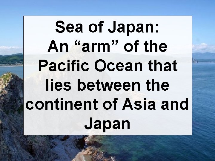 Sea of Japan: An “arm” of the Pacific Ocean that lies between the continent