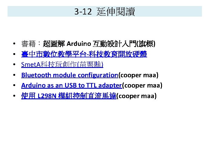 3 -12 延伸閱讀 • • • 書籍：超圖解 Arduino 互動設計入門(旗標) 臺中市數位教學平台-科技教育開放硬體 Smet. A科技玩創作(苗栗縣) Bluetooth module