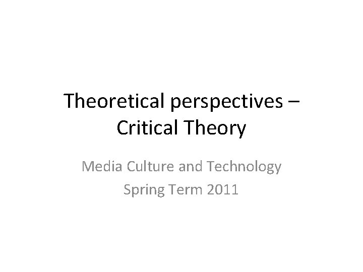 Theoretical perspectives – Critical Theory Media Culture and Technology Spring Term 2011 