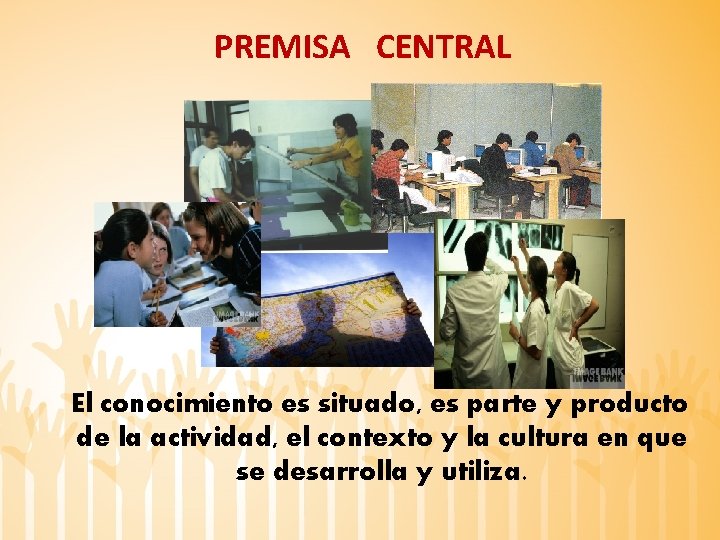 PREMISA CENTRAL El conocimiento es situado, es parte y producto de la actividad, el