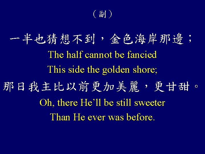 （副） 一半也猜想不到，金色海岸那邊； The half cannot be fancied This side the golden shore; 那日我主比以前更加美麗，更甘甜。 Oh,