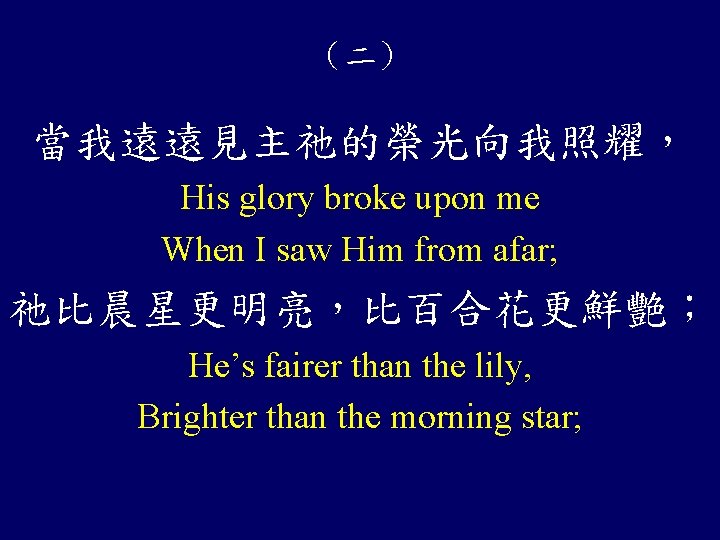 （二） 當我遠遠見主祂的榮光向我照耀， His glory broke upon me When I saw Him from afar; 祂比晨星更明亮，比百合花更鮮艷；