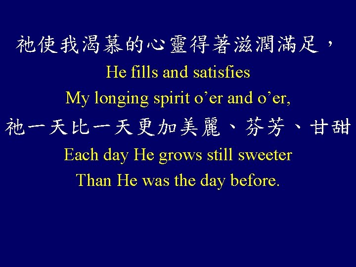 祂使我渴慕的心靈得著滋潤滿足， He fills and satisfies My longing spirit o’er and o’er, 祂一天比一天更加美麗、芬芳、甘甜 Each day