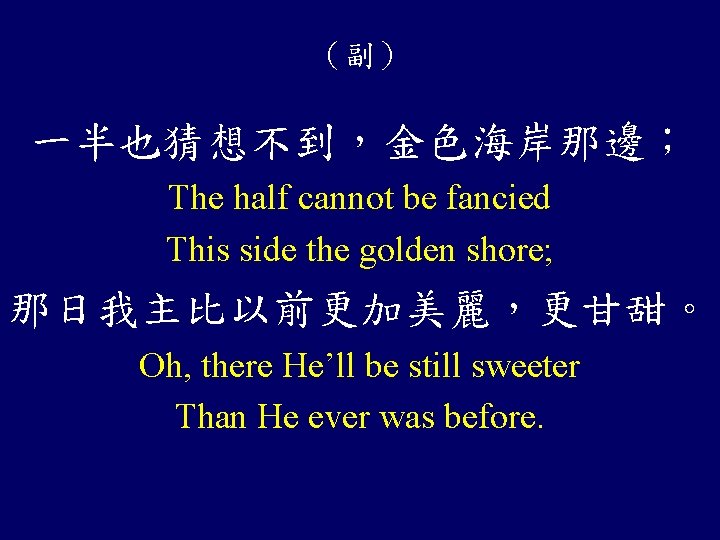 （副） 一半也猜想不到，金色海岸那邊； The half cannot be fancied This side the golden shore; 那日我主比以前更加美麗，更甘甜。 Oh,