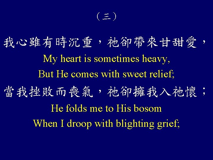 （三） 我心雖有時沉重，祂卻帶來甘甜愛， My heart is sometimes heavy, But He comes with sweet relief; 當我挫敗而喪氣，祂卻擁我入祂懷；