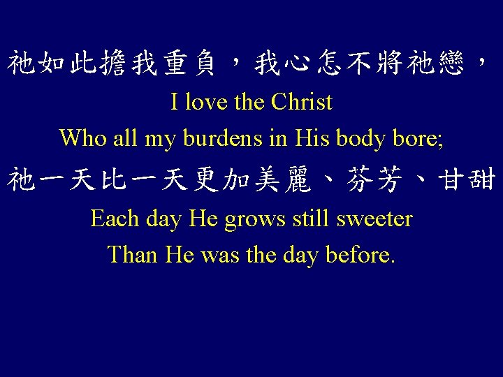 祂如此擔我重負，我心怎不將祂戀， I love the Christ Who all my burdens in His body bore; 祂一天比一天更加美麗、芬芳、甘甜