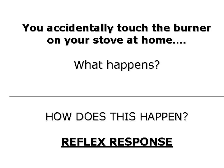 You accidentally touch the burner on your stove at home…. What happens? ________________ HOW