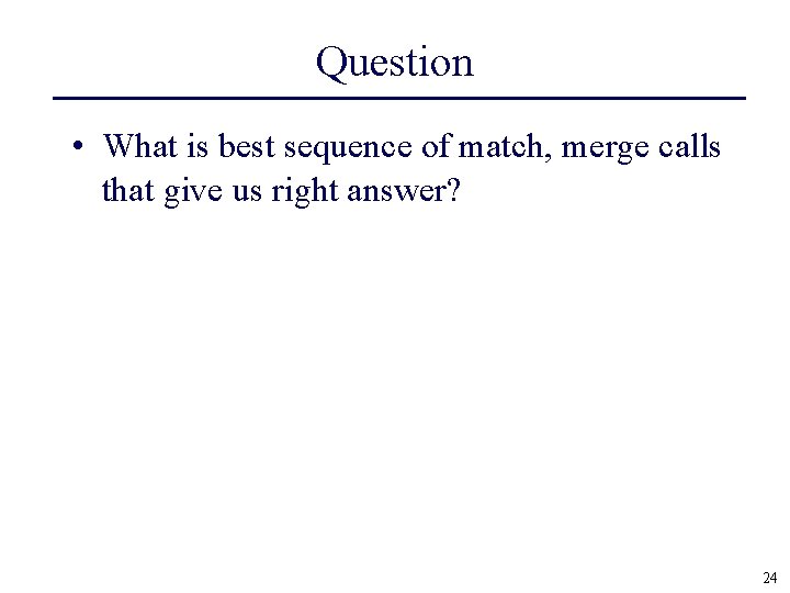 Question • What is best sequence of match, merge calls that give us right