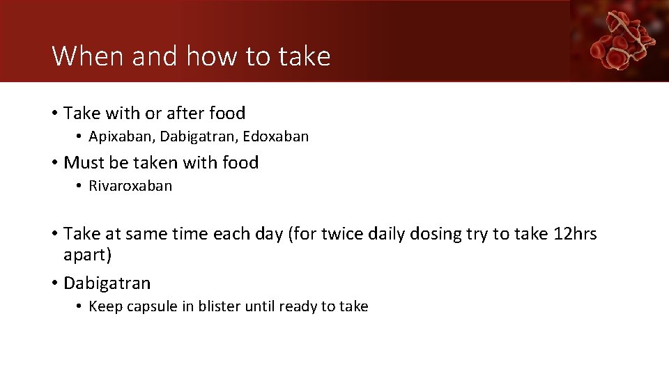 When and how to take • Take with or after food • Apixaban, Dabigatran,
