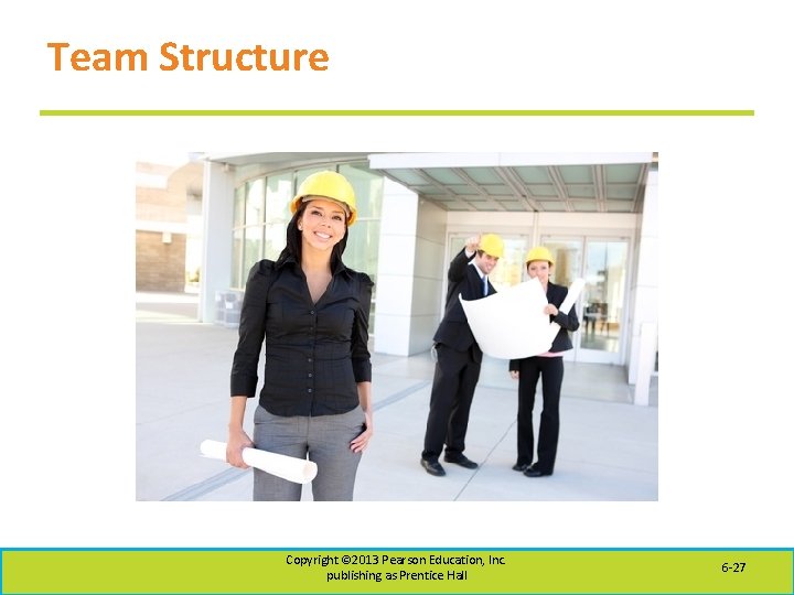 Team Structure Copyright © 2013 Pearson Education, Inc. publishing as Prentice Hall 6 -27