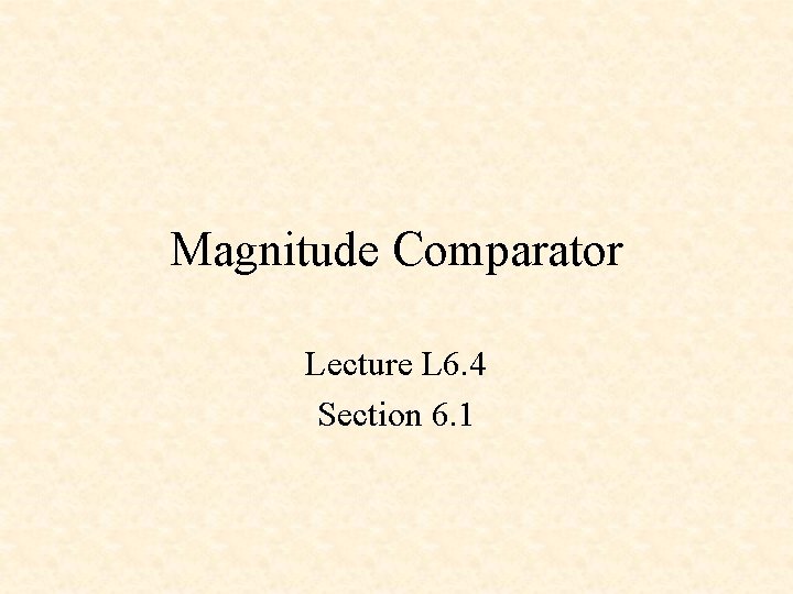 Magnitude Comparator Lecture L 6. 4 Section 6. 1 