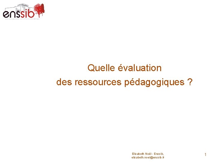 Quelle évaluation des ressources pédagogiques ? Elisabeth Noël - Enssib, elisabeth. noel@enssib. fr 1