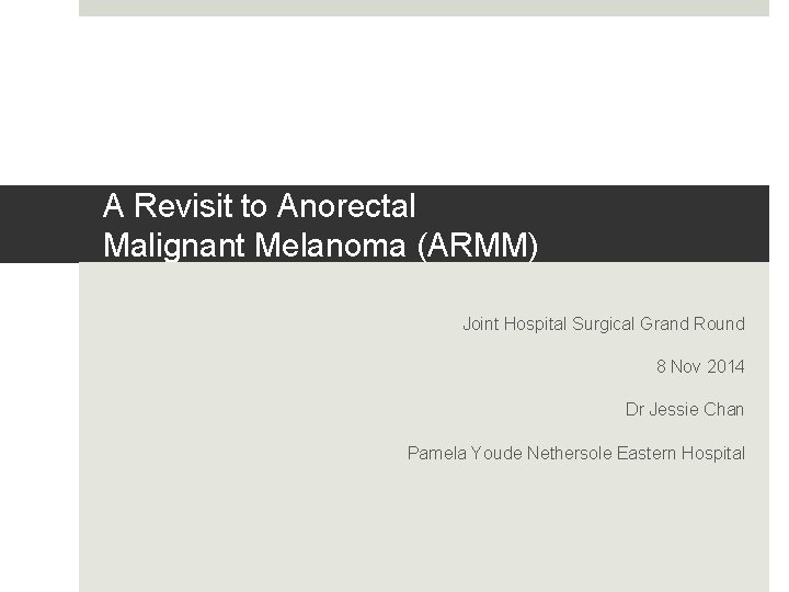 A Revisit to Anorectal Malignant Melanoma (ARMM) Joint Hospital Surgical Grand Round 8 Nov