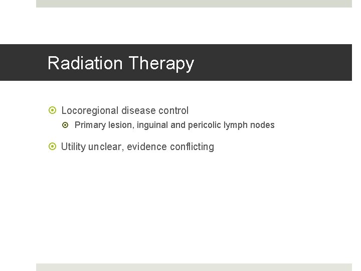 Radiation Therapy Locoregional disease control Primary lesion, inguinal and pericolic lymph nodes Utility unclear,